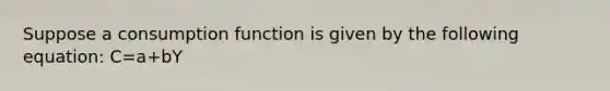 Suppose a consumption function is given by the following​ equation: C=a+bY