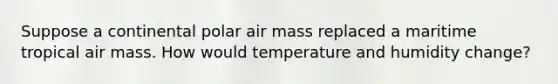 Suppose a continental polar air mass replaced a maritime tropical air mass. How would temperature and humidity change?