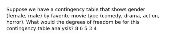 Suppose we have a contingency table that shows gender (female, male) by favorite movie type (comedy, drama, action, horror). What would the degrees of freedom be for this contingency table analysis? 8 6 5 3 4