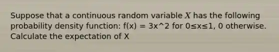 Suppose that a continuous random variable 𝑋 has the following probability density function: f(x) = 3x^2 for 0≤x≤1, 0 otherwise. Calculate the expectation of X