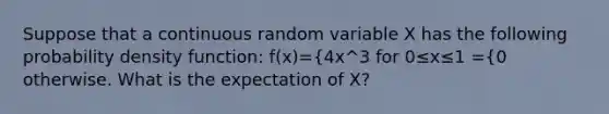 Suppose that a continuous random variable X has the following probability density function: f(x)={4x^3 for 0≤x≤1 ={0 otherwise. What is the expectation of X?