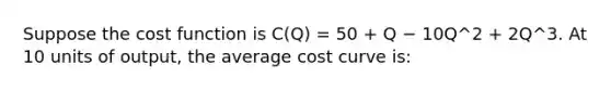 Suppose the cost function is C(Q) = 50 + Q − 10Q^2 + 2Q^3. At 10 units of output, the average cost curve is: