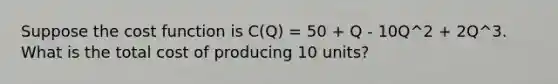 Suppose the cost function is C(Q) = 50 + Q - 10Q^2 + 2Q^3. What is the total cost of producing 10 units?