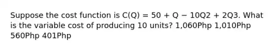 Suppose the cost function is C(Q) = 50 + Q − 10Q2 + 2Q3. What is the variable cost of producing 10 units? 1,060Php 1,010Php 560Php 401Php