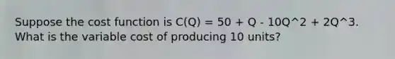 Suppose the cost function is C(Q) = 50 + Q - 10Q^2 + 2Q^3. What is the variable cost of producing 10 units?