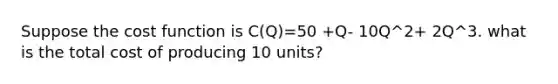 Suppose the cost function is C(Q)=50 +Q- 10Q^2+ 2Q^3. what is the total cost of producing 10 units?