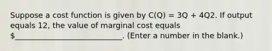 Suppose a cost function is given by C(Q) = 3Q + 4Q2. If output equals 12, the value of marginal cost equals ____________________________. (Enter a number in the blank.)