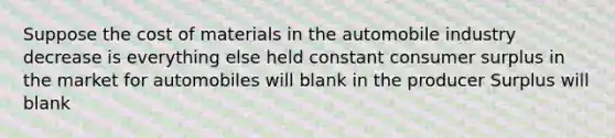 Suppose the cost of materials in the automobile industry decrease is everything else held constant <a href='https://www.questionai.com/knowledge/k77rlOEdsf-consumer-surplus' class='anchor-knowledge'>consumer surplus</a> in the market for automobiles will blank in the producer Surplus will blank