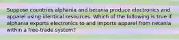 Suppose countries alphania and betania produce electronics and apparel using identical resources. Which of the following is true if alphania exports electronics to and imports apparel from netania within a free-trade system?