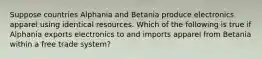 Suppose countries Alphania and Betania produce electronics apparel using identical resources. Which of the following is true if Alphania exports electronics to and imports apparel from Betania within a free trade system?