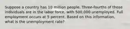 Suppose a country has 10 million people. Three-fourths of those individuals are in the labor force, with 500,000 unemployed. Full employment occurs at 5 percent. Based on this information, what is the unemployment rate?