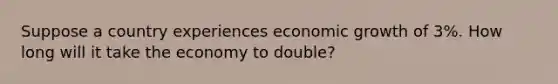 Suppose a country experiences economic growth of 3%. How long will it take the economy to double?