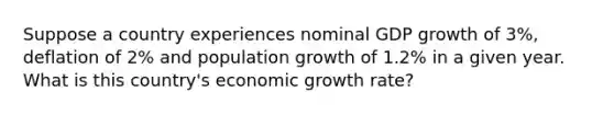 Suppose a country experiences nominal GDP growth of 3%, deflation of 2% and population growth of 1.2% in a given year. What is this country's economic growth rate?