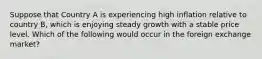 Suppose that Country A is experiencing high inflation relative to country B, which is enjoying steady growth with a stable price level. Which of the following would occur in the foreign exchange market?