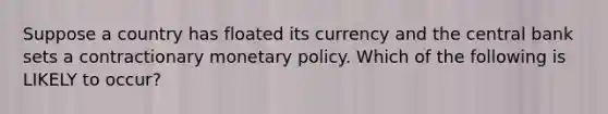 Suppose a country has floated its currency and the central bank sets a contractionary monetary policy. Which of the following is LIKELY to occur?