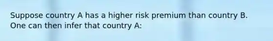 Suppose country A has a higher risk premium than country B. One can then infer that country A: