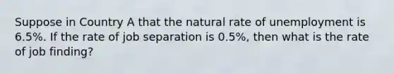 Suppose in Country A that the natural rate of unemployment is 6.5%. If the rate of job separation is 0.5%, then what is the rate of job finding?