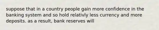 suppose that in a country people gain more confidence in the banking system and so hold relativly less currency and more deposits. as a result, bank reserves will