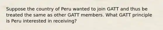 Suppose the country of Peru wanted to join GATT and thus be treated the same as other GATT members. What GATT principle is Peru interested in receiving?