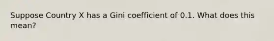 Suppose Country X has a Gini coefficient of 0.1. What does this mean?