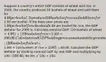 Suppose a country's entire GDP consists of wheat and rice. In 2000, the country produced 20 bushels of wheat and sold them for 4.00 per bushel. It produced 10 bushels of rice and sold them for2.00 per bushel. If the base year prices are 1.00 per bushel for wheat and2.00 per bushel for rice, the GDP deflator for 2000 is: Calculate nominal GDP: (20 bushels of wheat × 4.00) + (10 bushels of rice ×2.00) =100.00. Calculate real GDP holding prices constant at the given base year prices: (20 bushels of wheat ×1.00) + (10 bushels of rice × 2.00) =40.00. Calculate the GDP deflator by dividing nominal GDP by real GDP and multiplying by 100: (100.00/40.00) × 100 = 250.