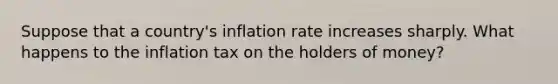 Suppose that a country's inflation rate increases sharply. What happens to the inflation tax on the holders of money?