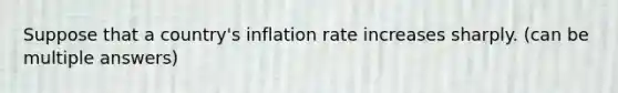 Suppose that a country's inflation rate increases sharply. (can be multiple answers)