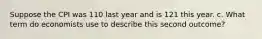 Suppose the CPI was 110 last year and is 121 this year. c. What term do economists use to describe this second outcome?