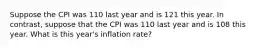 Suppose the CPI was 110 last year and is 121 this year. In contrast, suppose that the CPI was 110 last year and is 108 this year. What is this year's inflation rate?