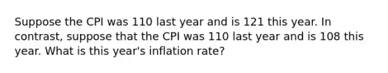 Suppose the CPI was 110 last year and is 121 this year. In contrast, suppose that the CPI was 110 last year and is 108 this year. What is this year's inflation rate?