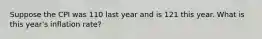 Suppose the CPI was 110 last year and is 121 this year. What is this year's inflation rate?