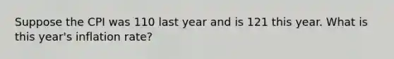 Suppose the CPI was 110 last year and is 121 this year. What is this year's inflation rate?