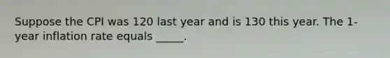 Suppose the CPI was 120 last year and is 130 this year. The 1-year inflation rate equals _____.