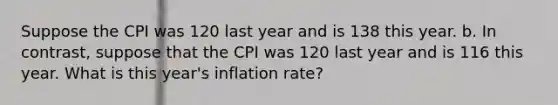 Suppose the CPI was 120 last year and is 138 this year. b. In contrast, suppose that the CPI was 120 last year and is 116 this year. What is this year's inflation rate?