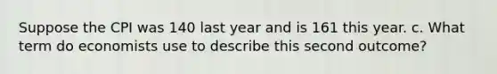 Suppose the CPI was 140 last year and is 161 this year. c. What term do economists use to describe this second outcome?