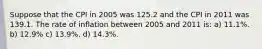 Suppose that the CPI in 2005 was 125.2 and the CPI in 2011 was 139.1. The rate of inflation between 2005 and 2011 is: a) 11.1%. b) 12.9% c) 13.9%. d) 14.3%.