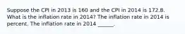 Suppose the CPI in 2013 is 160 and the CPI in 2014 is 172.8. What is the inflation rate in​ 2014? The inflation rate in 2014 is percent. The inflation rate in 2014 ​______.