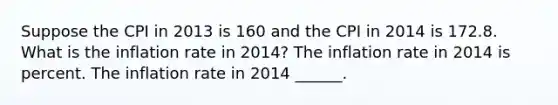 Suppose the CPI in 2013 is 160 and the CPI in 2014 is 172.8. What is the inflation rate in​ 2014? The inflation rate in 2014 is percent. The inflation rate in 2014 ​______.