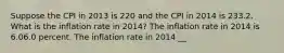 Suppose the CPI in 2013 is 220 and the CPI in 2014 is 233.2. What is the inflation rate in​ 2014? The inflation rate in 2014 is 6.06.0 percent. The inflation rate in 2014 ​__