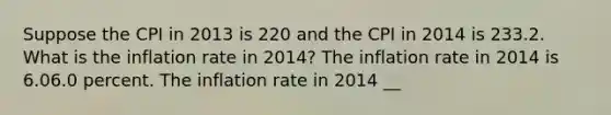 Suppose the CPI in 2013 is 220 and the CPI in 2014 is 233.2. What is the inflation rate in​ 2014? The inflation rate in 2014 is 6.06.0 percent. The inflation rate in 2014 ​__