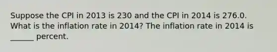 Suppose the CPI in 2013 is 230 and the CPI in 2014 is 276.0. What is the inflation rate in​ 2014? The inflation rate in 2014 is ______ percent.