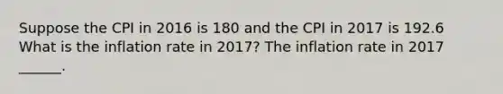 Suppose the CPI in 2016 is 180 and the CPI in 2017 is 192.6 What is the inflation rate in​ 2017? The inflation rate in 2017 ​______.