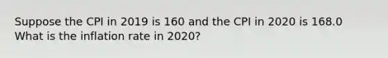 Suppose the CPI in 2019 is 160 and the CPI in 2020 is 168.0 What is the inflation rate in​ 2020?