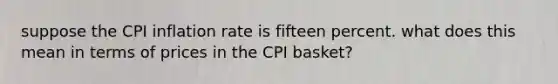 suppose the CPI inflation rate is fifteen percent. what does this mean in terms of prices in the CPI basket?