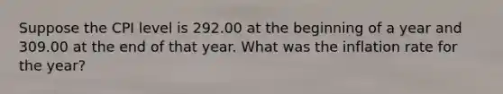 Suppose the CPI level is 292.00 at the beginning of a year and 309.00 at the end of that year. What was the inflation rate for the year?