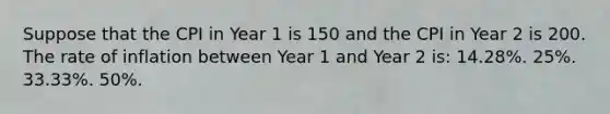 Suppose that the CPI in Year 1 is 150 and the CPI in Year 2 is 200. The rate of inflation between Year 1 and Year 2 is: 14.28%. 25%. 33.33%. 50%.