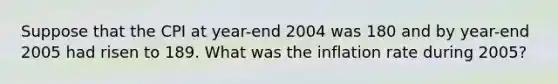 Suppose that the CPI at year-end 2004 was 180 and by year-end 2005 had risen to 189. What was the inflation rate during 2005?