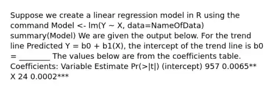 Suppose we create a linear regression model in R using the command Model |t|) (intercept) 957 0.0065** X 24 0.0002***