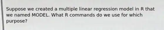 Suppose we created a multiple linear regression model in R that we named MODEL. What R commands do we use for which purpose?