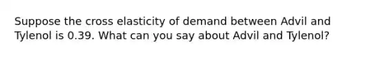Suppose the cross elasticity of demand between Advil and Tylenol is 0.39. What can you say about Advil and Tylenol?